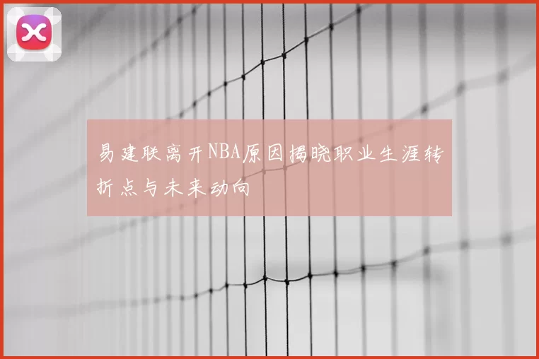 易建联离开NBA原因揭晓职业生涯转折点与未来动向