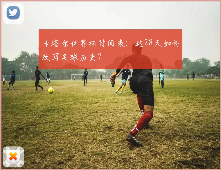 卡塔尔世界杯时间表：这28天如何改写足球历史？