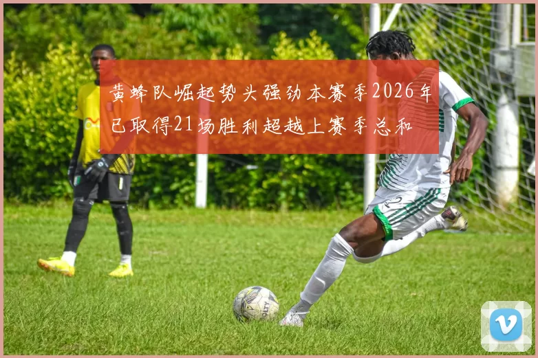 黄蜂队崛起势头强劲本赛季2026年已取得21场胜利超越上赛季总和