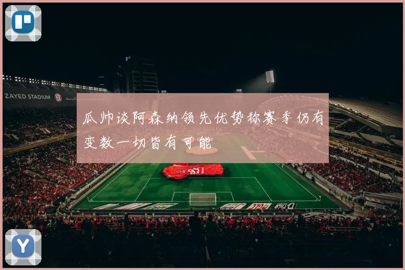 瓜帅谈阿森纳领先优势称赛季仍有变数一切皆有可能