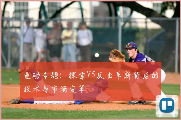 重磅专题：探索V5反击革新背后的技术与市场变革