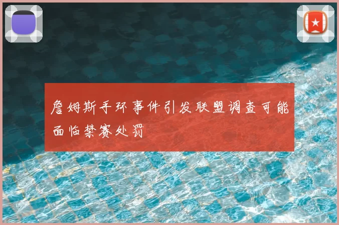 詹姆斯手环事件引发联盟调查可能面临禁赛处罚