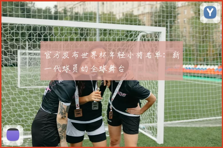 官方发布世界杯年轻小将名单：新一代球员的全球舞台