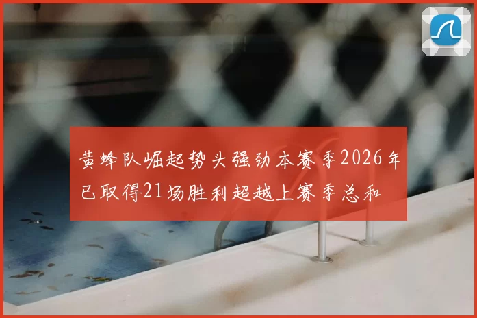 黄蜂队崛起势头强劲本赛季2026年已取得21场胜利超越上赛季总和