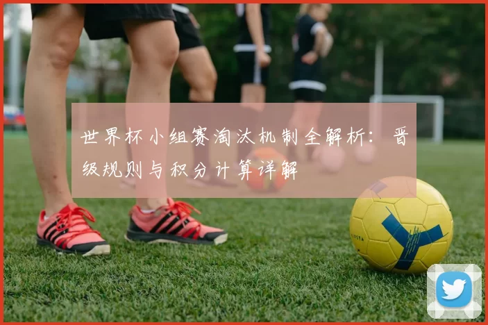 世界杯小组赛淘汰机制全解析:晋级规则与积分计算详解