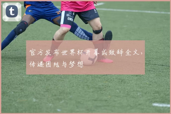 官方发布世界杯开幕式致辞全文，传递团结与梦想