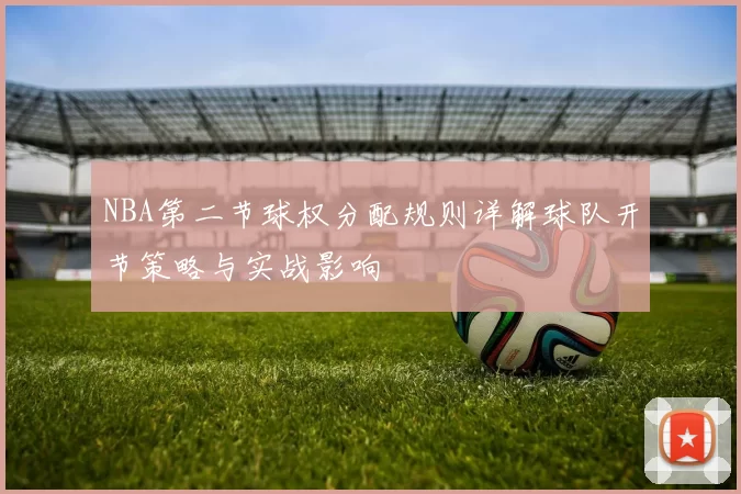 NBA第二节球权分配规则详解球队开节策略与实战影响