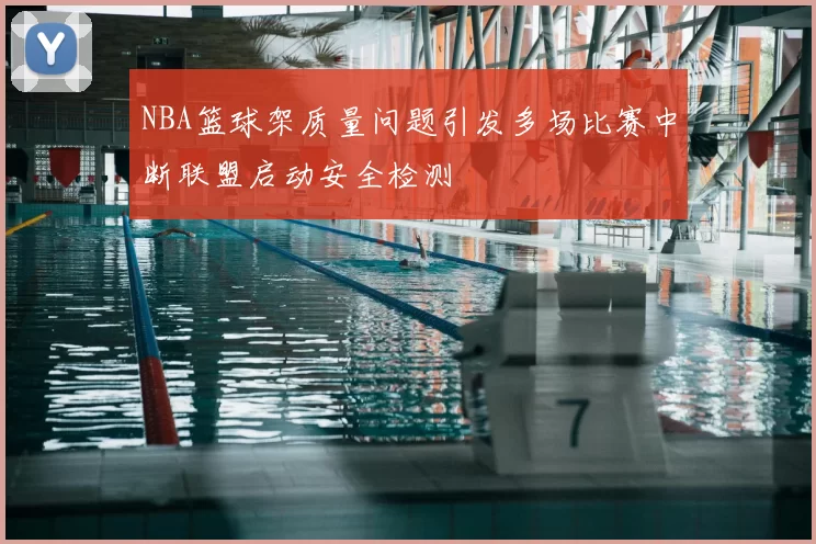 NBA篮球架质量问题引发多场比赛中断联盟启动安全检测