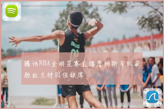 腾讯NBA全明星赛直播詹姆斯率队获胜杜兰特因伤缺席