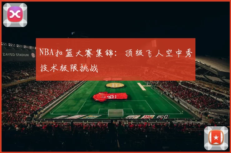 NBA扣篮大赛集锦：顶级飞人空中秀技术极限挑战