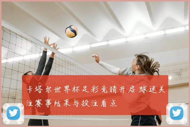 卡塔尔世界杯足彩竞猜开启 球迷关注赛事结果与投注看点