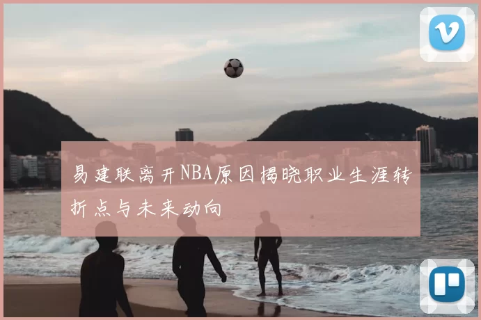 易建联离开NBA原因揭晓职业生涯转折点与未来动向