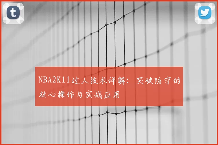 NBA2K11过人技术详解：突破防守的核心操作与实战应用