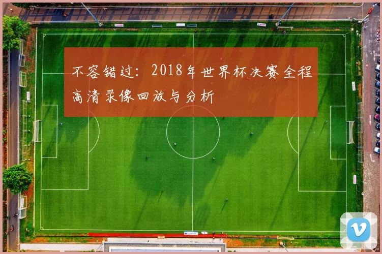 不容错过：2018年世界杯决赛全程高清录像回放与分析