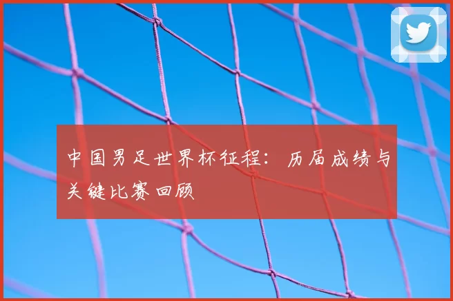 中国男足世界杯征程:历届成绩与关键比赛回顾