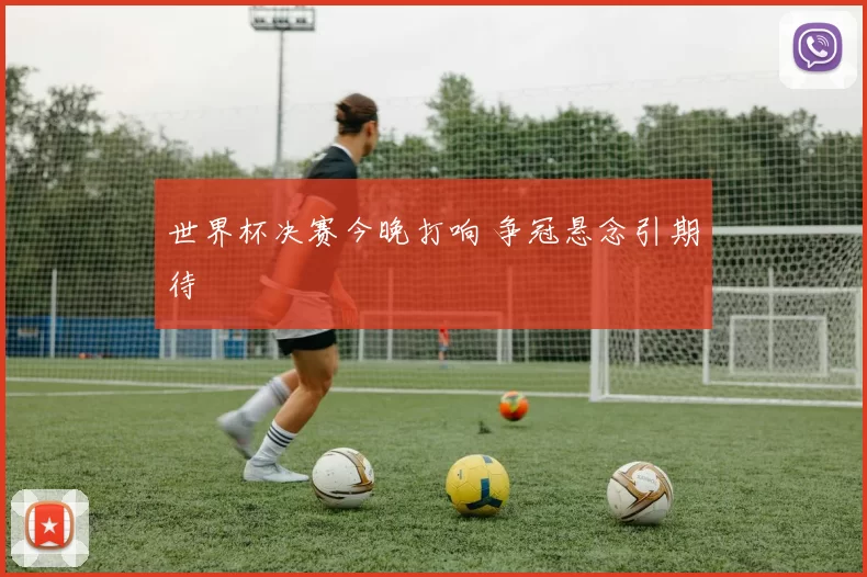 世界杯决赛今晚打响 争冠悬念引期待
