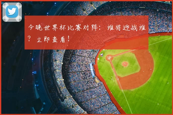 今晚世界杯比赛对阵：谁将迎战谁？立即查看！