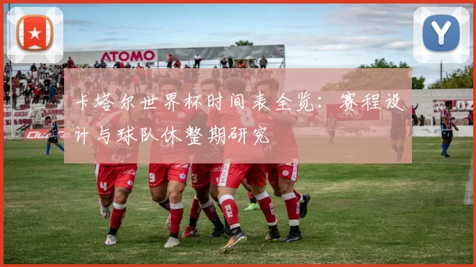 卡塔尔世界杯时间表全览：赛程设计与球队休整期研究