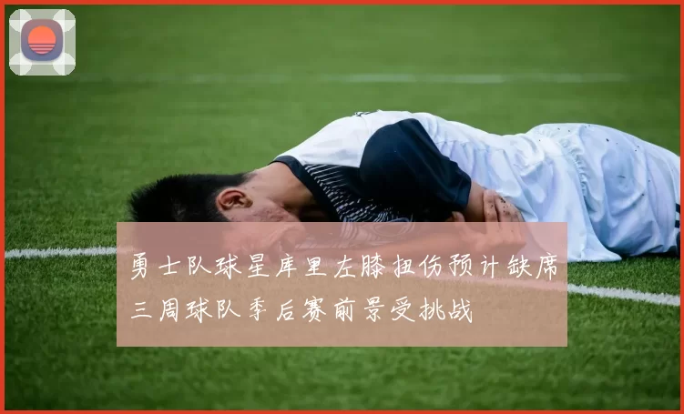 勇士队球星库里左膝扭伤预计缺席三周球队季后赛前景受挑战