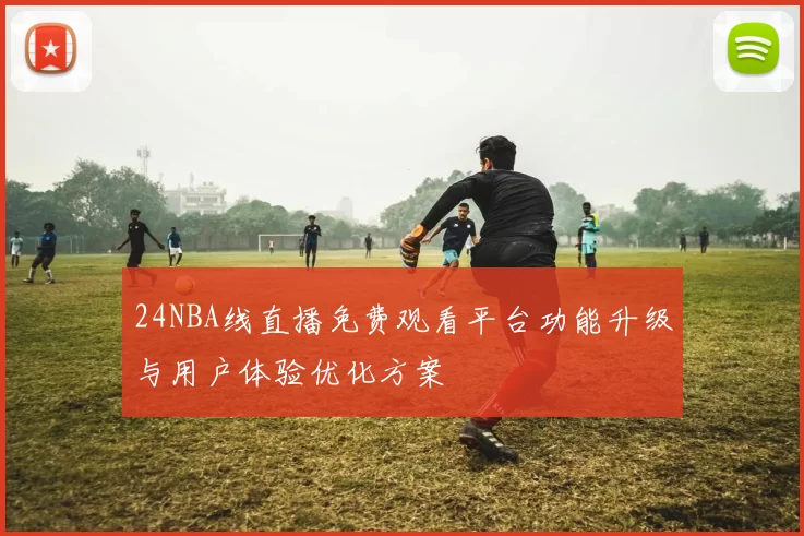 24NBA线直播免费观看平台功能升级与用户体验优化方案