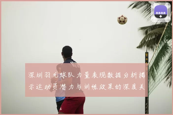 深圳羽毛球队力量表现数据分析揭示运动员潜力与训练效果的深度关系