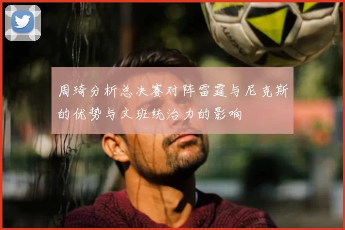 周琦分析总决赛对阵雷霆与尼克斯的优势与文班统治力的影响