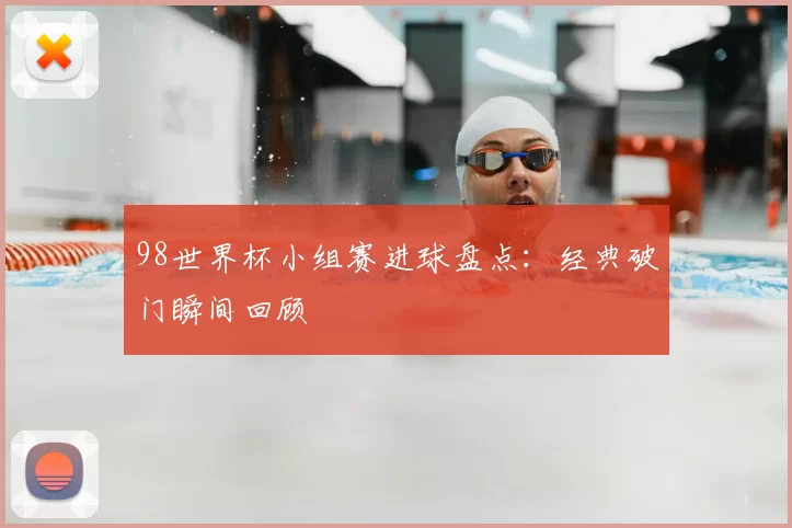 98世界杯小组赛进球盘点：经典破门瞬间回顾