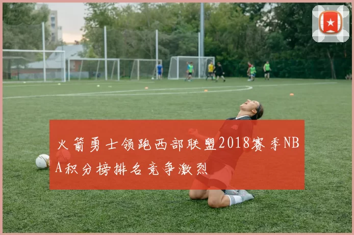 火箭勇士领跑西部联盟2018赛季NBA积分榜排名竞争激烈