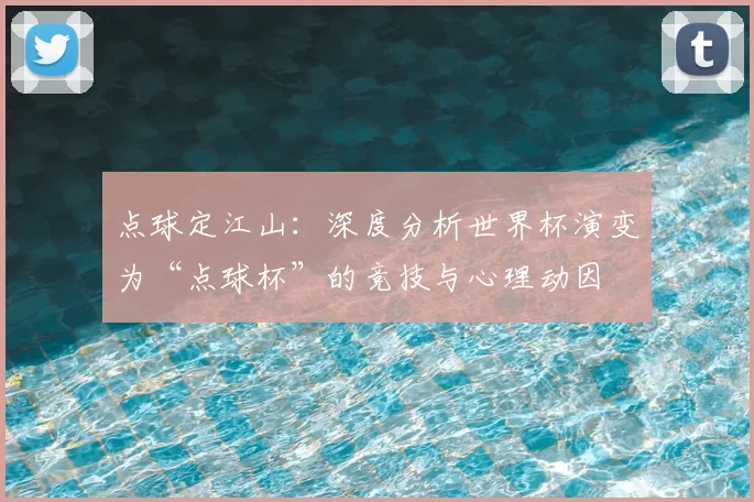点球定江山:深度分析世界杯演变为“点球杯”的竞技与心理动因