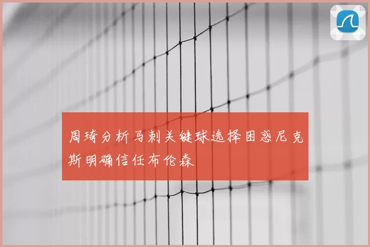 周琦分析马刺关键球选择困惑尼克斯明确信任布伦森