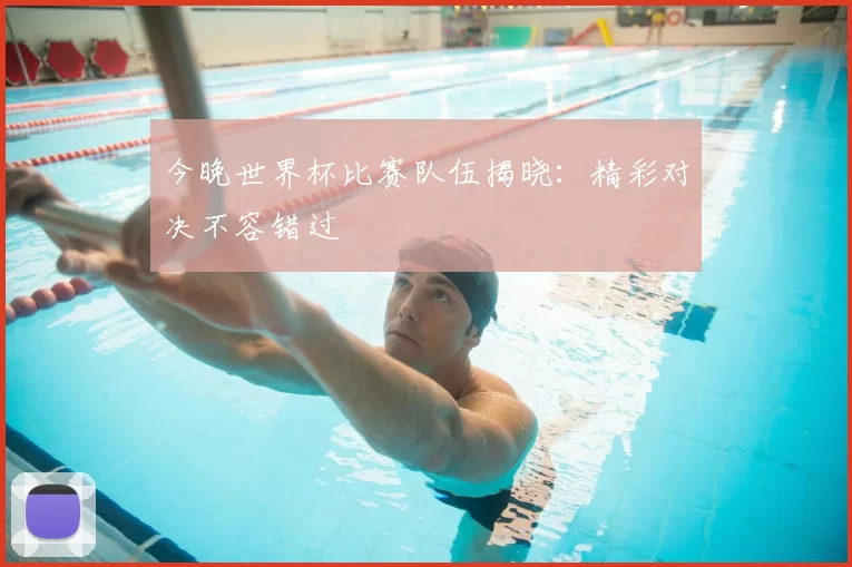 今晚世界杯比赛队伍揭晓:精彩对决不容错过