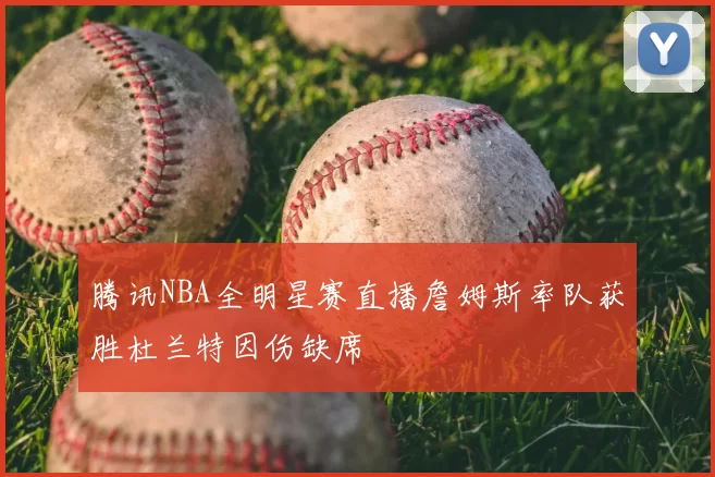 腾讯NBA全明星赛直播詹姆斯率队获胜杜兰特因伤缺席