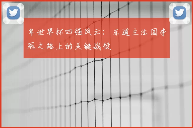 年世界杯四强风云:东道主法国夺冠之路上的关键战役