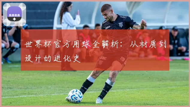 世界杯官方用球全解析：从材质到设计的进化史