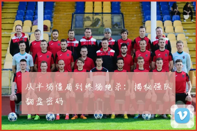 从半场僵局到终场绝杀:揭秘强队翻盘密码
