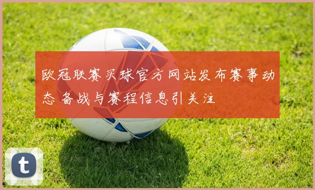 欧冠联赛买球官方网站发布赛事动态 备战与赛程信息引关注