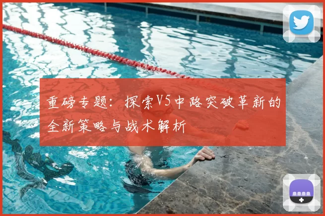 重磅专题：探索V5中路突破革新的全新策略与战术解析