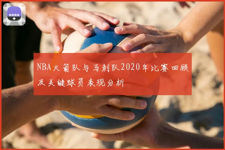 NBA火箭队与马刺队2020年比赛回顾及关键球员表现分析