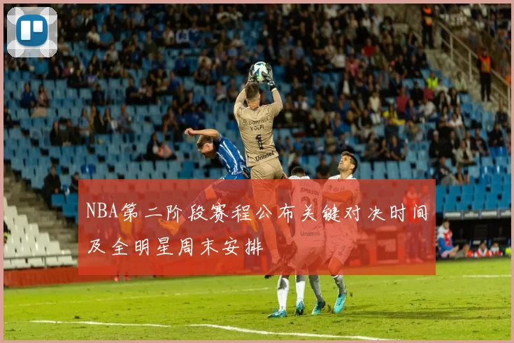 NBA第二阶段赛程公布关键对决时间及全明星周末安排