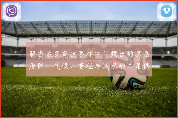 解密俄罗斯世界杯冷门频出的深层原因：气候、赛程与战术的三角博弈