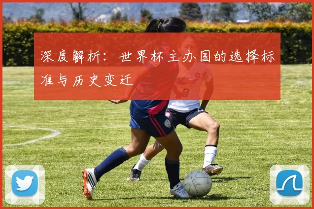 深度解析:世界杯主办国的选择标准与历史变迁