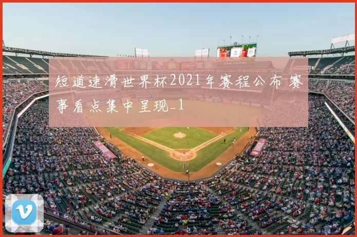 短道速滑世界杯2021年赛程公布 赛事看点集中呈现_1