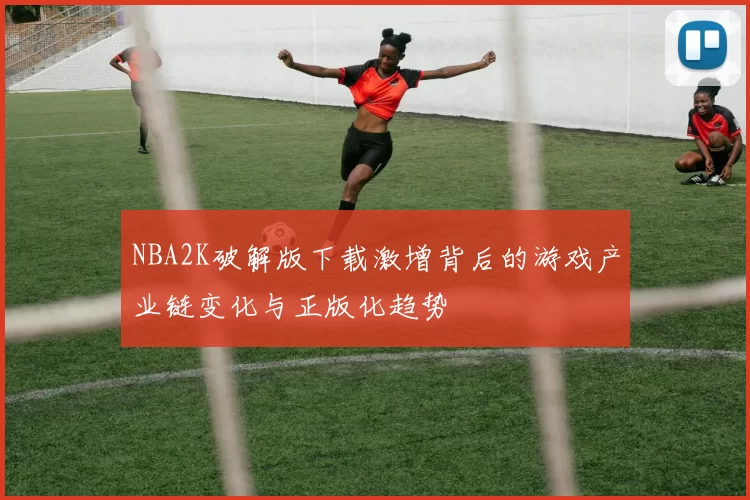 NBA2K破解版下载激增背后的游戏产业链变化与正版化趋势