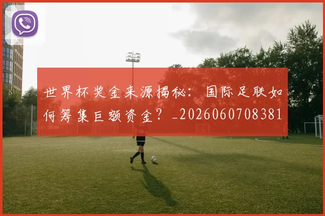 世界杯奖金来源揭秘:国际足联如何筹集巨额资金?_20260607083812