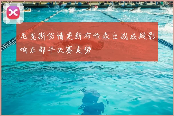 尼克斯伤情更新布伦森出战成疑影响东部半决赛走势