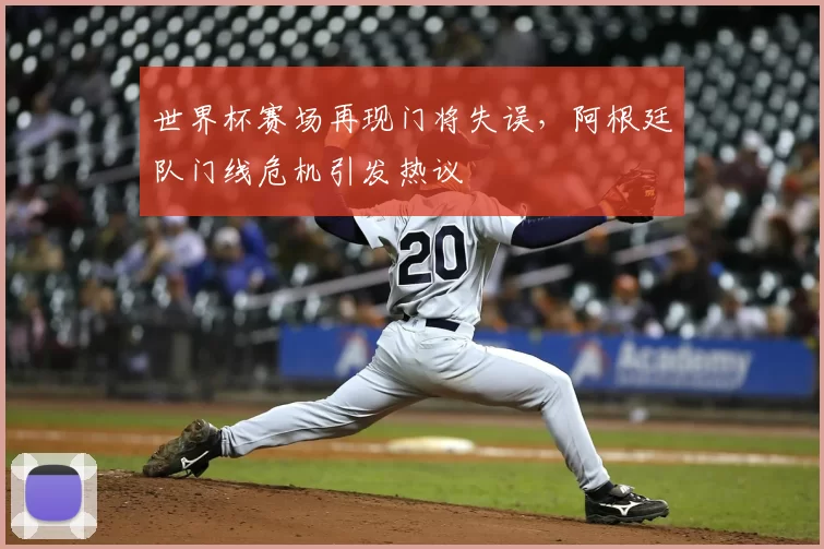 世界杯赛场再现门将失误,阿根廷队门线危机引发热议