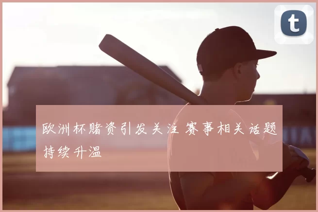 欧洲杯赌资引发关注 赛事相关话题持续升温