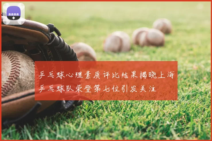 乒乓球心理素质评比结果揭晓上海乒乓球队荣登第七位引发关注