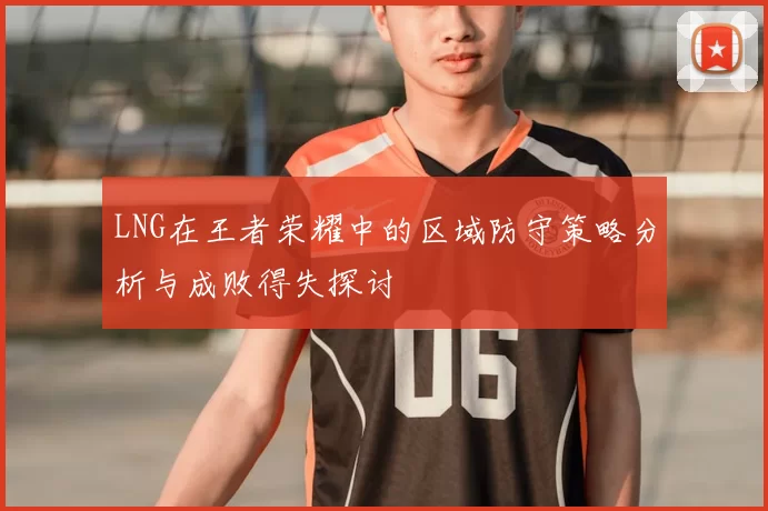 LNG在王者荣耀中的区域防守策略分析与成败得失探讨