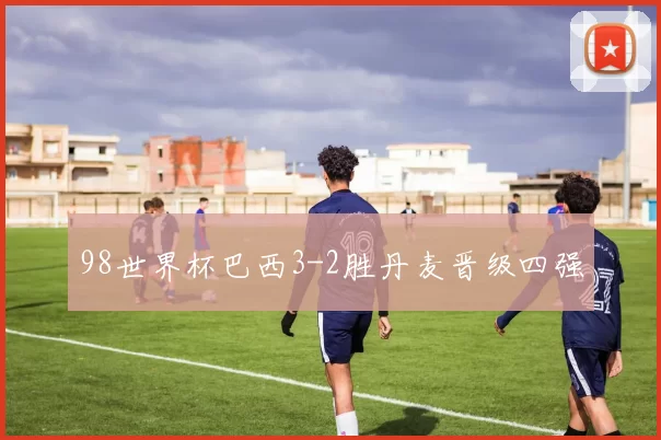98世界杯巴西3-2胜丹麦晋级四强